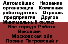 Автомойщик › Название организации ­ Компания-работодатель › Отрасль предприятия ­ Другое › Минимальный оклад ­ 1 - Все города Работа » Вакансии   . Московская обл.,Лосино-Петровский г.